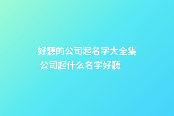 好聽的公司起名字大全集 公司起什么名字好聽-第1張-公司起名-玄機派